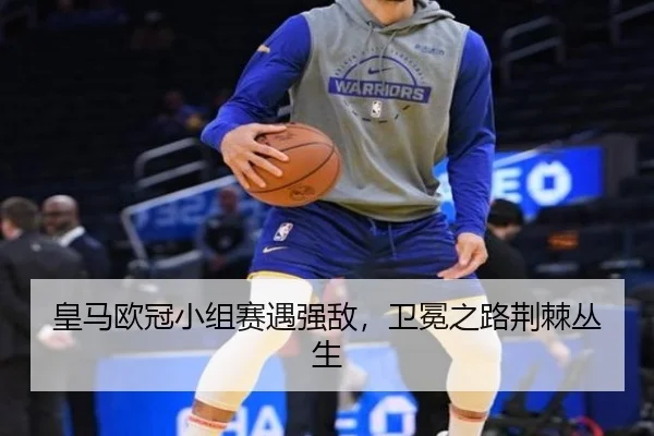 皇马欧冠小组赛遇强敌，卫冕之路荆棘丛生